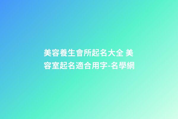 美容養生會所起名大全 美容室起名適合用字-名學網-第1張-店鋪起名-玄機派